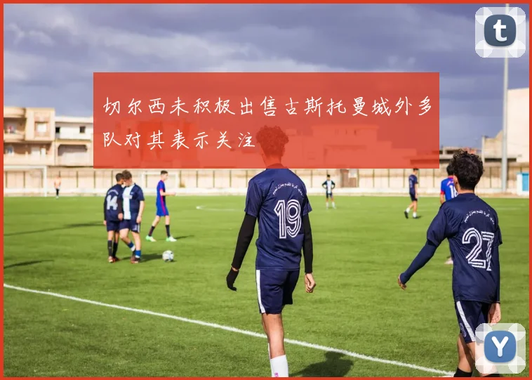 切尔西未积极出售古斯托曼城外多队对其表示关注