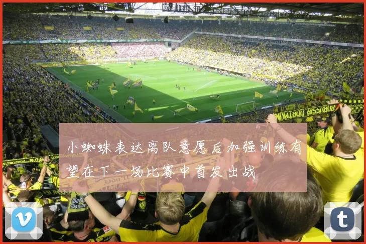 小蜘蛛表达离队意愿后加强训练有望在下一场比赛中首发出战