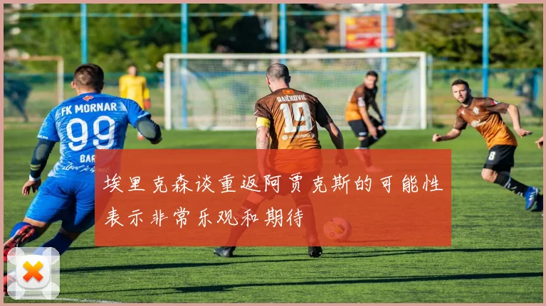 埃里克森谈重返阿贾克斯的可能性表示非常乐观和期待
