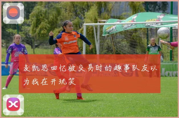 麦凯恩回忆被交易时的趣事队友以为我在开玩笑