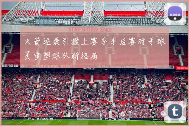 火箭逆袭引援上赛季季后赛对手球员重塑球队新格局