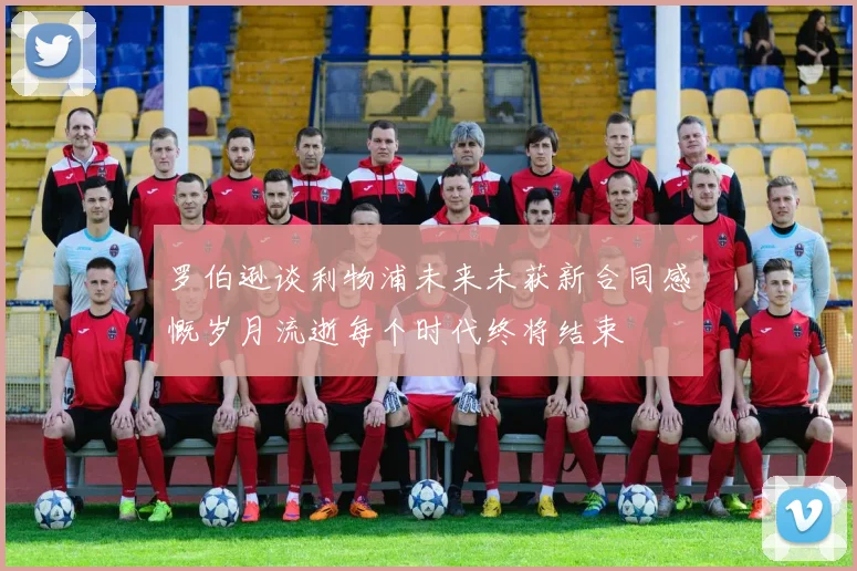 罗伯逊谈利物浦未来未获新合同感慨岁月流逝每个时代终将结束