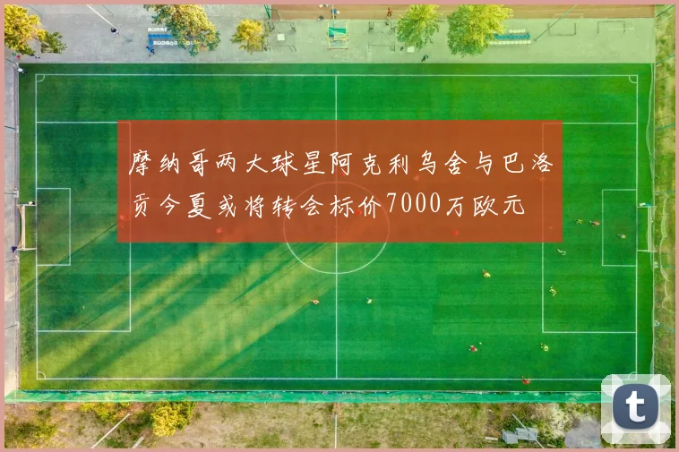 摩纳哥两大球星阿克利乌舍与巴洛贡今夏或将转会标价7000万欧元