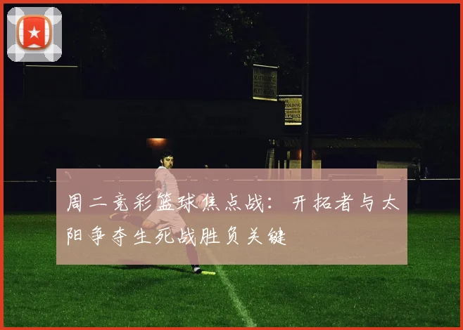 周二竞彩篮球焦点战：开拓者与太阳争夺生死战胜负关键
