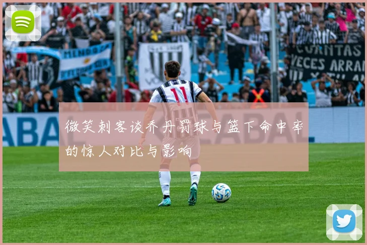 微笑刺客谈乔丹罚球与篮下命中率的惊人对比与影响