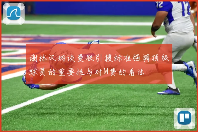 谢林汉姆谈曼联引援标准强调顶级球员的重要性与对M费的看法