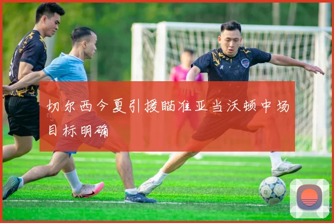 切尔西今夏引援瞄准亚当沃顿中场目标明确
