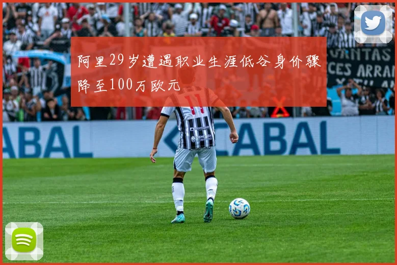 阿里29岁遭遇职业生涯低谷身价骤降至100万欧元