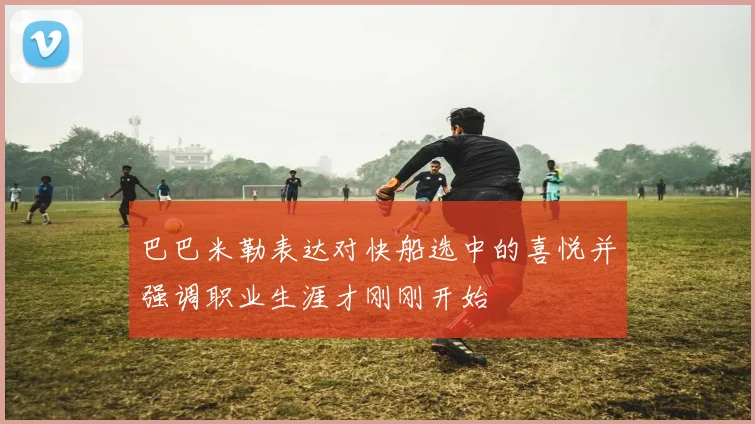 巴巴米勒表达对快船选中的喜悦并强调职业生涯才刚刚开始