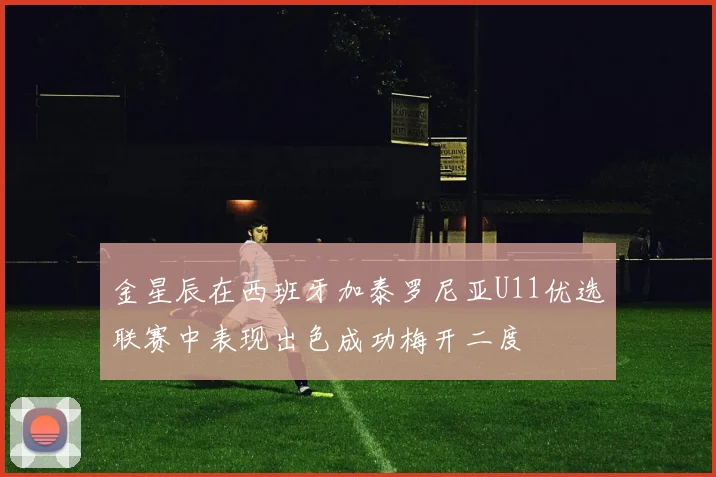金星辰在西班牙加泰罗尼亚U11优选联赛中表现出色成功梅开二度