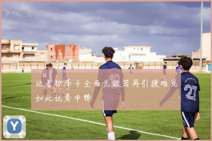 记者称泽卡全面无敌若再引援难觅如此优秀中锋