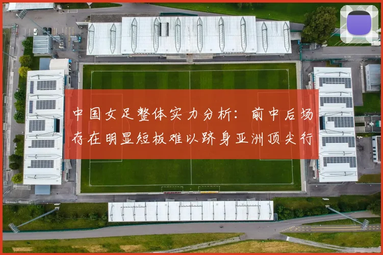 中国女足整体实力分析：前中后场存在明显短板难以跻身亚洲顶尖行列