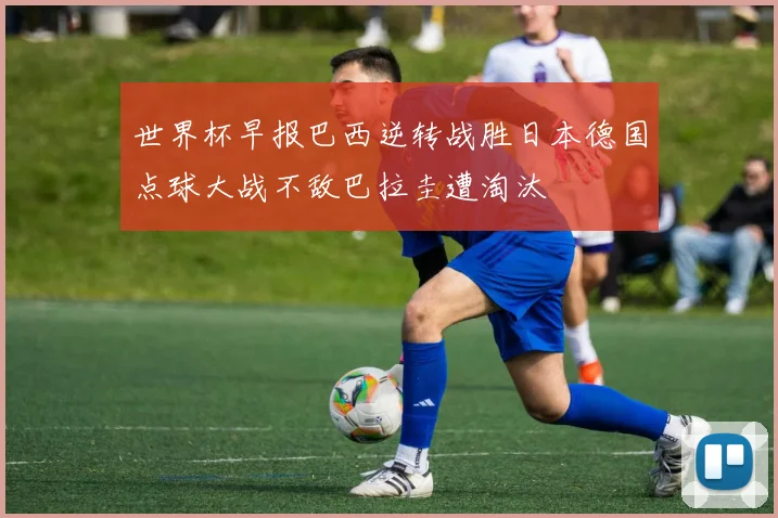 世界杯早报巴西逆转战胜日本德国点球大战不敌巴拉圭遭淘汰