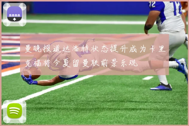 曼晚报道达洛特状态提升成为卡里克福将今夏留曼联前景乐观