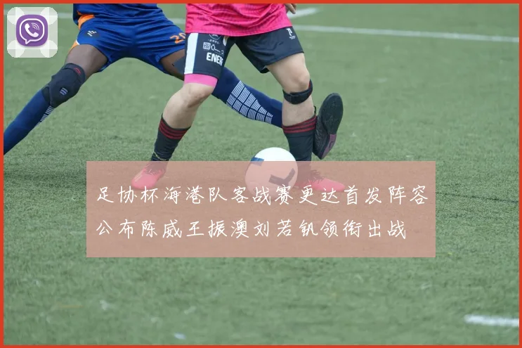 足协杯海港队客战赛更达首发阵容公布陈威王振澳刘若钒领衔出战
