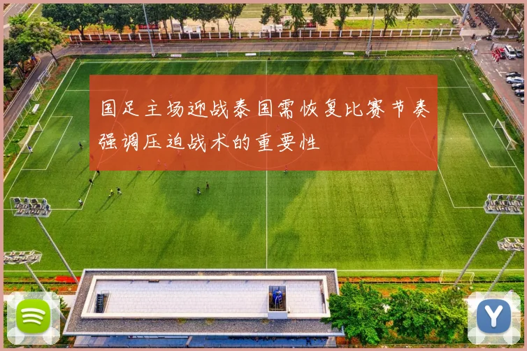 国足主场迎战泰国需恢复比赛节奏强调压迫战术的重要性