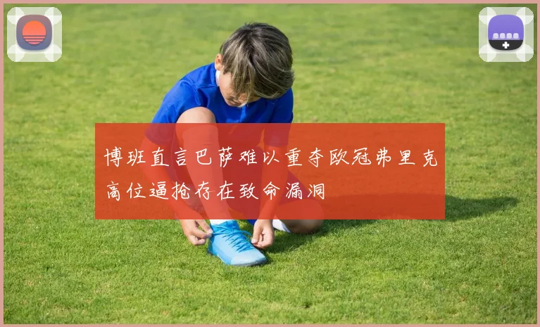 博班直言巴萨难以重夺欧冠弗里克高位逼抢存在致命漏洞