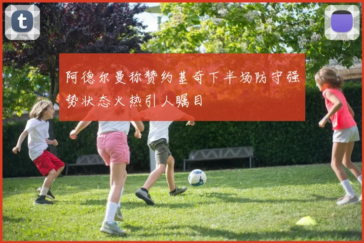 阿德尔曼称赞约基奇下半场防守强势状态火热引人瞩目