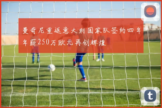 曼奇尼重返意大利国家队签约四年年薪250万欧元再创辉煌