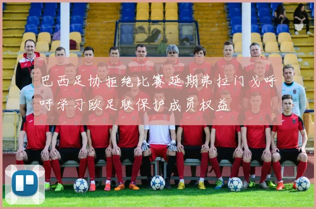 巴西足协拒绝比赛延期弗拉门戈呼吁学习欧足联保护成员权益