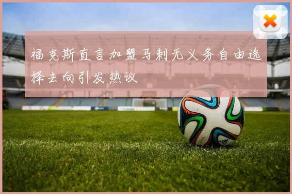 福克斯直言加盟马刺无义务自由选择去向引发热议