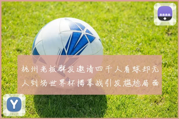 杭州老板群发邀请四千人看球却无人到场世界杯揭幕战引发尴尬局面
