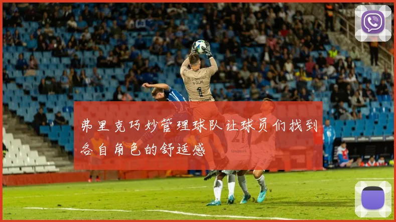 弗里克巧妙管理球队让球员们找到各自角色的舒适感