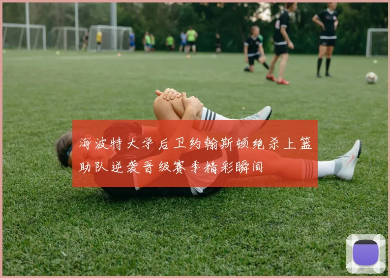 海波特大学后卫约翰斯顿绝杀上篮助队逆袭晋级赛季精彩瞬间