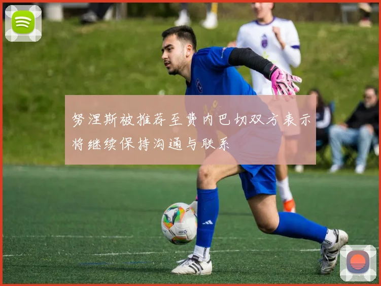 努涅斯被推荐至费内巴切双方表示将继续保持沟通与联系
