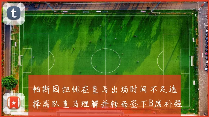 帕斯因担忧在皇马出场时间不足选择离队皇马理解并转而签下B席补强阵容