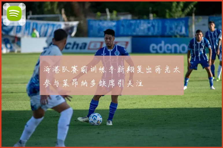 海港队赛前训练李新翔复出蒋光太参与莱昂纳多缺席引关注