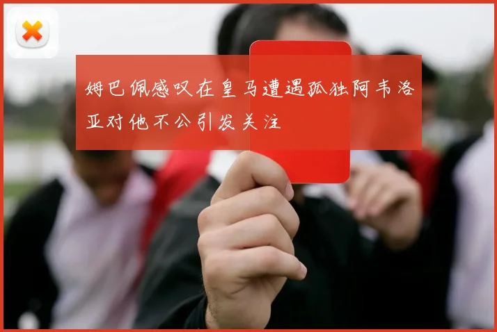 姆巴佩感叹在皇马遭遇孤独阿韦洛亚对他不公引发关注