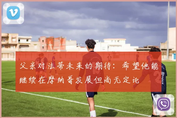 父亲对法蒂未来的期待：希望他能继续在摩纳哥发展但尚无定论