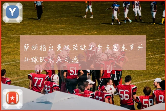 萨顿指出曼联若欲进步卡塞米罗并非球队未来之选