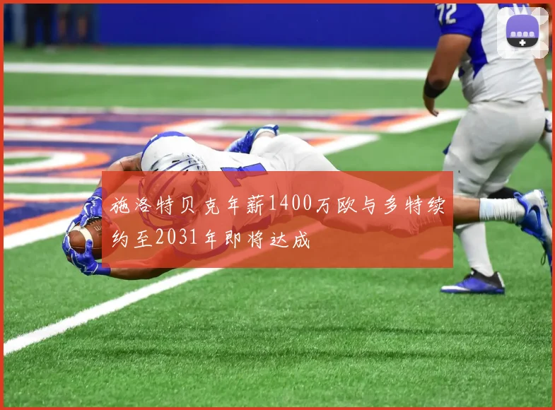 施洛特贝克年薪1400万欧与多特续约至2031年即将达成